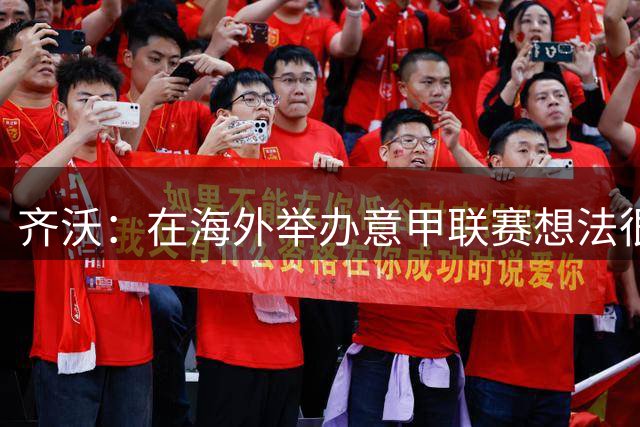 齐沃：在海外举办意甲联赛想法很好，但组织起来并不简单